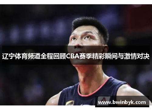 辽宁体育频道全程回顾CBA赛季精彩瞬间与激情对决